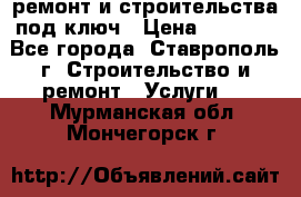 ремонт и строительства под ключ › Цена ­ 1 000 - Все города, Ставрополь г. Строительство и ремонт » Услуги   . Мурманская обл.,Мончегорск г.